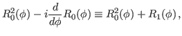 $\displaystyle R^2_0(\phi)-i\frac{d}{d\phi}R_0(\phi) \equiv R^2_0(\phi)+R_1(\phi) \, ,$