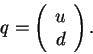 \begin{displaymath}
q = \left(\begin{array}{c}u\\ d\end{array}\right) .
\end{displaymath}