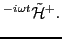 $\displaystyle ^{-i\omega t} \tilde{\cal H}^{+} .$