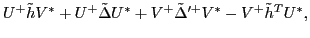 $\displaystyle U^{+} \tilde{h} V^{*} + U^{+} \tilde{\Delta} U^{*} + V^{+} \tilde{\Delta}'^{+} V^{*} - V^{+} \tilde{h}^{T} U^{*} ,$