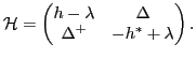 $\displaystyle {\cal H} = \begin{pmatrix}h-\lambda & \Delta \\ \Delta^{+} & -h^{*}+\lambda \end{pmatrix} .$