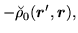 $\displaystyle - \breve{\rho}_0 (\mbox{{\boldmath {$r$}}}',\mbox{{\boldmath {$r$}}}),$