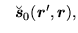 $\displaystyle \phantom{-} \breve{\mbox{{\boldmath {$s$}}}}_0 (\mbox{{\boldmath {$r$}}}',\mbox{{\boldmath {$r$}}}),$