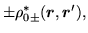 $\displaystyle \pm\rho^{*}_{0\pm} (\mbox{{\boldmath {$r$}}},\mbox{{\boldmath {$r$}}}'),$