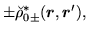 $\displaystyle \pm\breve{\rho}^{*}_{0\pm} (\mbox{{\boldmath {$r$}}},\mbox{{\boldmath {$r$}}}'),$