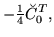 $\displaystyle - {\textstyle{\frac{1}{4}}} \breve{C}_{0}^{T} ,$