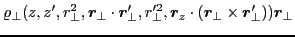 $\displaystyle \varrho_{\perp}(z,z',r^2_{\perp},\bm{r}_{\perp}\cdot\bm{r}'_{\per...
...e 2}_{\perp},
\bm{r}_z\cdot(\bm{r}_{\perp}\times\bm{r}'_{\perp}))\bm{r}_{\perp}$