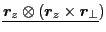 $\displaystyle \underline{\bm{r}_z\otimes(\bm{r}_z\times\bm{r}_{\perp}})$