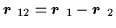 $\mbox{{\boldmath {$r$ }}}_{12} =
\mbox{{\boldmath {$r$ }}}_1 - \mbox{{\boldmath {$r$ }}}_2$