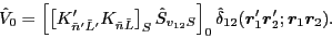 \begin{displaymath}
\hat{V}_0 =
\left[ \left[K'_{\tilde{n}'\tilde{L}'} K_{\tilde...
...]_{0} \hat{\delta}_{12}(\bm{r}'_1\bm{r}'_2;\bm{r}_1\bm{r}_2)
.
\end{displaymath}