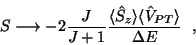 \begin{displaymath}
S \longrightarrow - 2 \frac{J}{J+1} \frac {\langle
\hat{S}_z \rangle
\langle \hat{V}_{PT} \rangle} {\Delta E} \ \ ,
\end{displaymath}