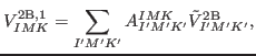 $\displaystyle V^{{\rm 2B,1}}_{IMK} = \sum_{I'M'K'} A^{IMK}_{I'M'K'} \tilde{V}^{{\rm 2B}}_{I'M'K'} ,$