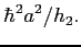 $\displaystyle \hbar^2a^2/h_2 .$