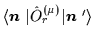 $\langle
\mbox{{\boldmath {$n$ }}}\vert\hat{O}^{(\mu)}_r\vert\mbox{{\boldmath {$n$ }}}'\rangle$