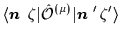 $\displaystyle \langle \mbox{{\boldmath {$n$ }}}\,\zeta\vert\hat{{\cal{O}}}^{(\mu)}\vert\mbox{{\boldmath {$n$ }}}'\,\zeta'\rangle$