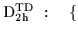 $\displaystyle \mbox{D$_{\mbox{\rm\scriptsize {2h}}}^{\mbox{\rm\scriptsize {TD}}}$ } : \quad
\{$