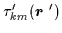 $\displaystyle \tau_{km}^{\prime }(\mbox{{\boldmath {$r$ }}}^{\prime })$