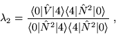 \begin{displaymath}
\lambda_{2}=\frac {\langle 0\vert \hat{V} \vert 4\rangle\lan...
...t N^{2}\vert 4 \rangle\langle4\vert\hat N^{2}
\vert\rangle} ~,
\end{displaymath}