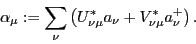 \begin{displaymath}
\alpha_\mu := \sum_\nu \left(U^*_{\nu\mu} a_\nu
+ V^*_{\nu\mu}a^+_\nu \right).
\end{displaymath}