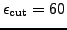 $ \epsilon_{\text{cut}}=60$