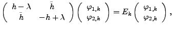 $\displaystyle \left( \begin{array}{cc} h-\lambda & \tilde{h} \\ \tilde{h} & -h+...
...E_k \left( \begin{array}{c} \varphi_{1,k} \\ \varphi_{2,k} \end{array} \right),$