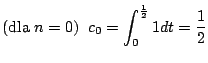 $\displaystyle (\mathrm{dla}\; n=0) \;\; c_0 = \int_{0}^\frac{1}{2} 1 d t = \frac{1}{2}$