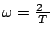 $ \omega=\frac{2\pi}{T}$